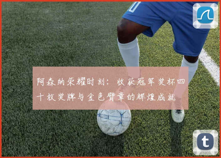 阿森纳荣耀时刻：收获冠军奖杯四十枚奖牌与金色臂章的辉煌成就