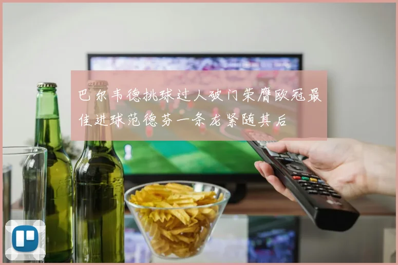 巴尔韦德挑球过人破门荣膺欧冠最佳进球范德芬一条龙紧随其后