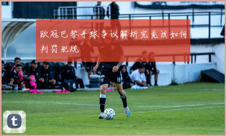 欧冠巴黎手球争议解析究竟该如何判罚犯规