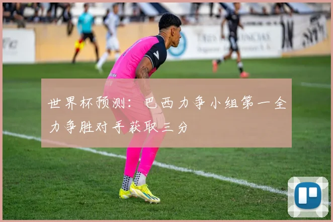 世界杯预测：巴西力争小组第一全力争胜对手获取三分
