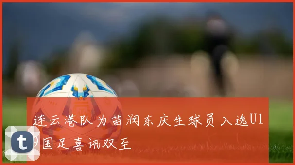 连云港队为苗润东庆生球员入选U19国足喜讯双至