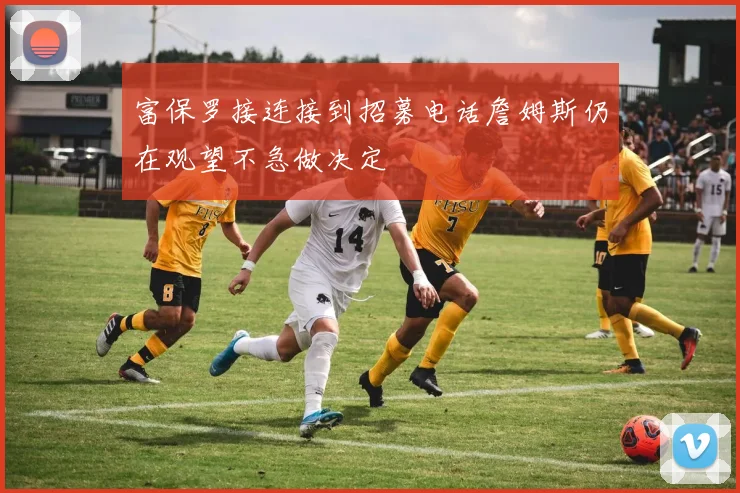 富保罗接连接到招募电话詹姆斯仍在观望不急做决定