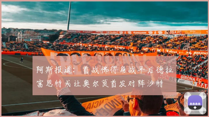 阿斯报道：首战佛得角战平后德拉富恩特或让奥尔莫首发对阵沙特