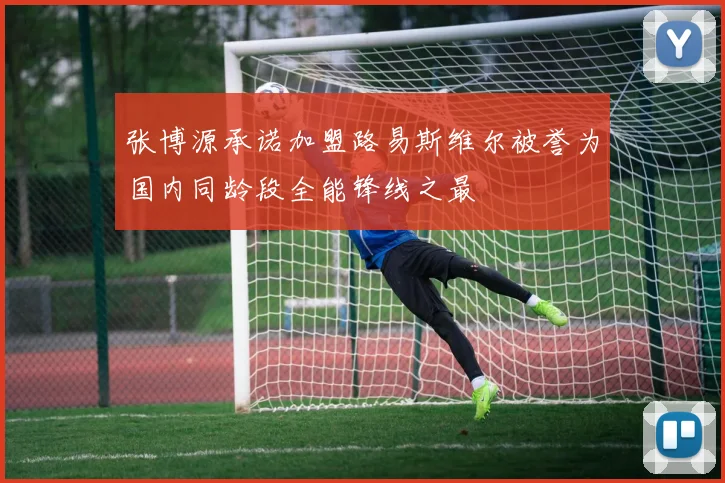 张博源承诺加盟路易斯维尔被誉为国内同龄段全能锋线之最