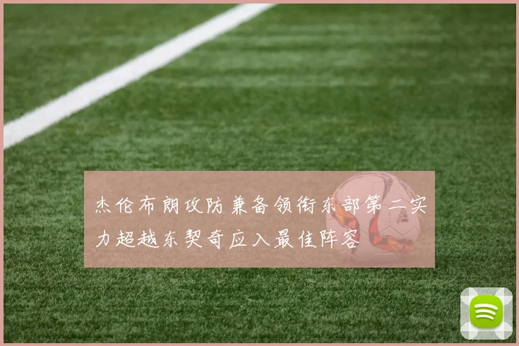 杰伦布朗攻防兼备领衔东部第二实力超越东契奇应入最佳阵容