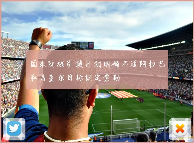 国米防线引援计划明确不追阿拉巴和马奎尔目标锁定索勒