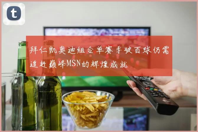 拜仁凯奥迪组合单赛季破百球仍需追赶巅峰MSN的辉煌成就