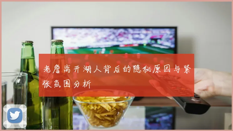 老詹离开湖人背后的隐秘原因与紧张氛围分析