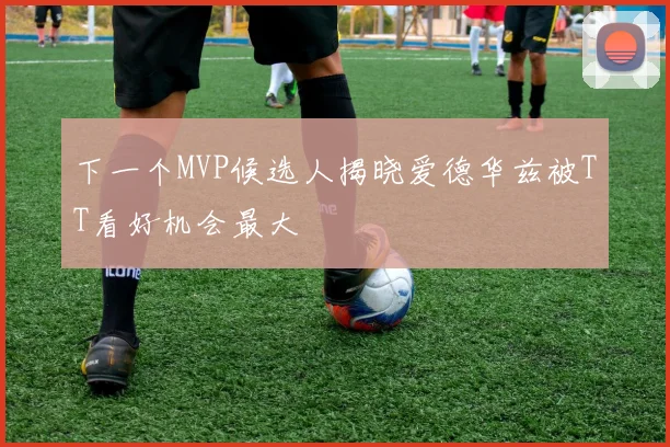 下一个MVP候选人揭晓爱德华兹被TT看好机会最大