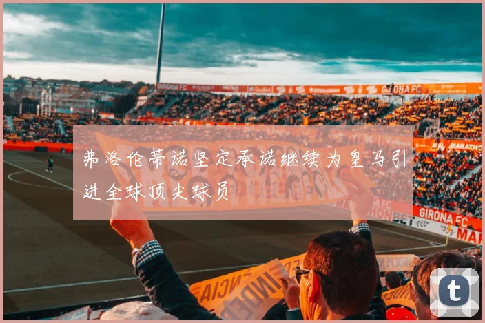弗洛伦蒂诺坚定承诺继续为皇马引进全球顶尖球员
