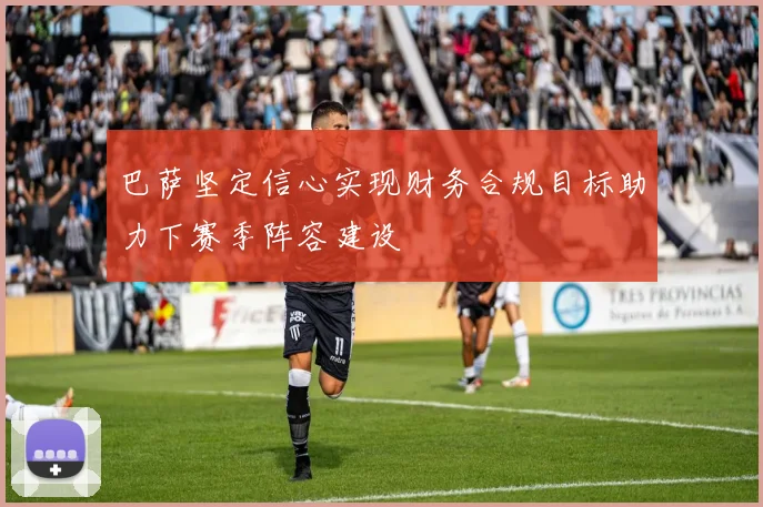 巴萨坚定信心实现财务合规目标助力下赛季阵容建设
