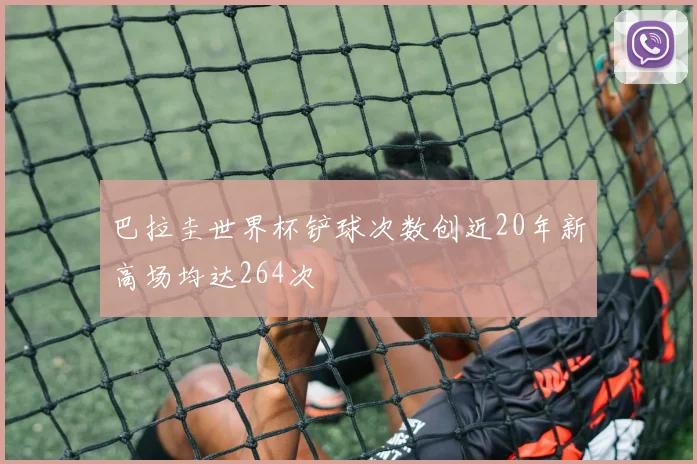 巴拉圭世界杯铲球次数创近20年新高场均达264次