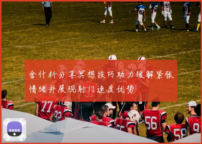 舍什科分享冥想技巧助力缓解紧张情绪并展现射门速度优势